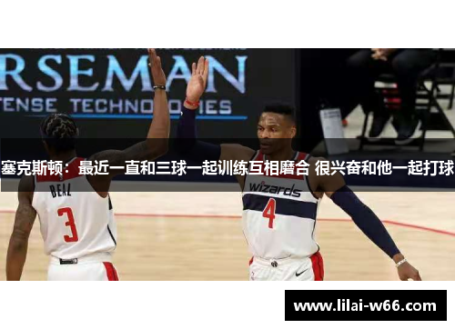 塞克斯顿：最近一直和三球一起训练互相磨合 很兴奋和他一起打球
